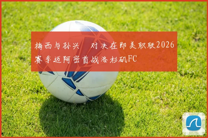 梅西与孙兴慜对决在即美职联2026赛季迈阿密首战洛杉矶FC