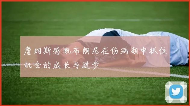詹姆斯感慨布朗尼在伤病潮中抓住机会的成长与进步