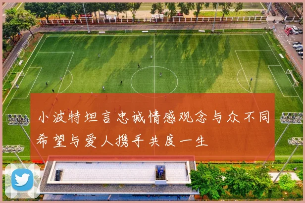 小波特坦言忠诚情感观念与众不同希望与爱人携手共度一生