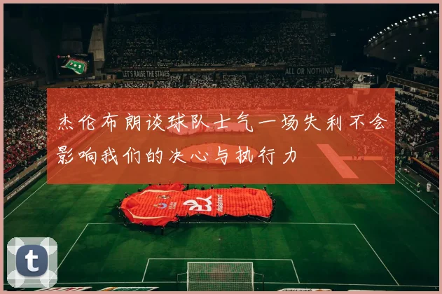 杰伦布朗谈球队士气一场失利不会影响我们的决心与执行力