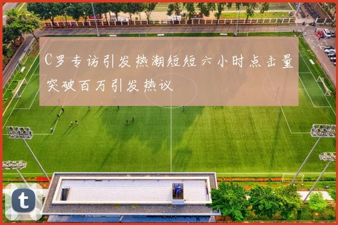 C罗专访引发热潮短短六小时点击量突破百万引发热议