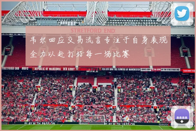 韦尔回应交易流言专注于自身表现全力以赴打好每一场比赛