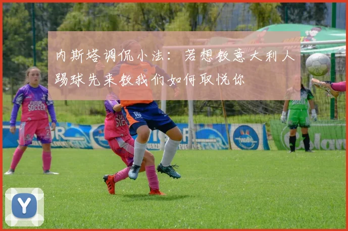 内斯塔调侃小法：若想教意大利人踢球先来教我们如何取悦你