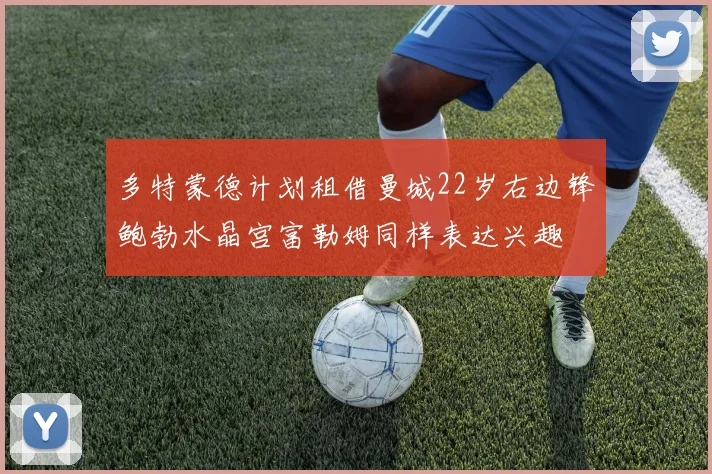 多特蒙德计划租借曼城22岁右边锋鲍勃水晶宫富勒姆同样表达兴趣
