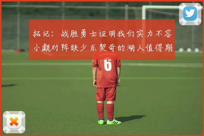 拓记：战胜勇士证明我们实力不容小觑对阵缺少东契奇的湖人值得期待