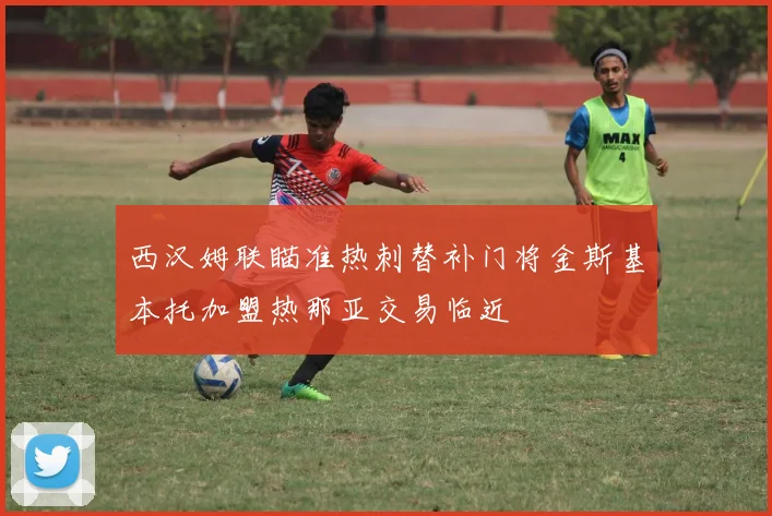 西汉姆联瞄准热刺替补门将金斯基本托加盟热那亚交易临近