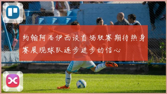 约翰阿洛伊西谈首场联赛期待热身赛展现球队逐步进步的信心