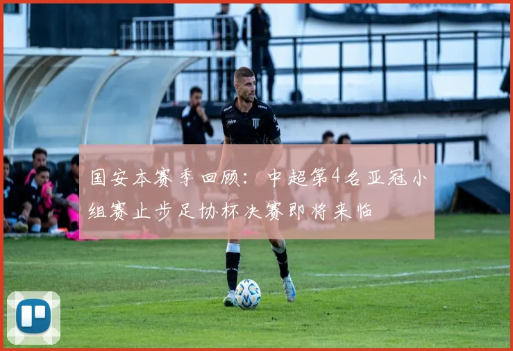 国安本赛季回顾：中超第4名亚冠小组赛止步足协杯决赛即将来临