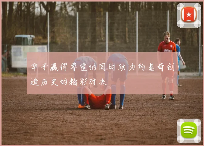 华子赢得尊重的同时助力约基奇创造历史的精彩对决