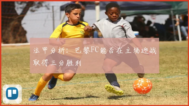 法甲分析：巴黎FC能否在主场迎战取得三分胜利