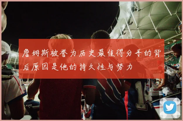詹姆斯被誉为历史最佳得分手的背后原因是他的持久性与努力