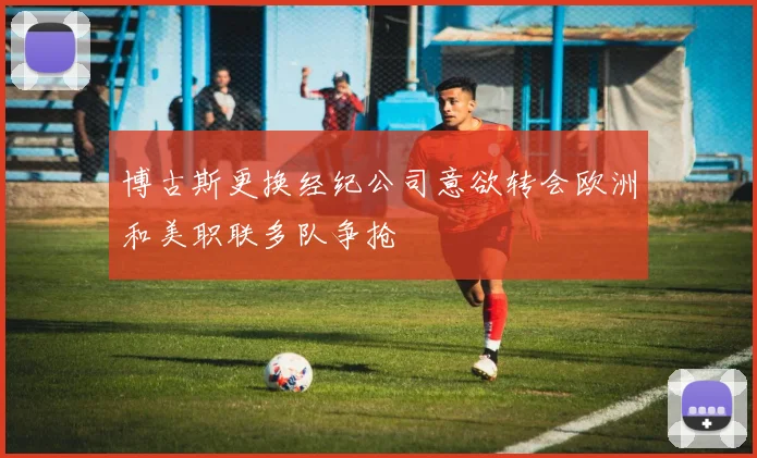 博古斯更换经纪公司意欲转会欧洲和美职联多队争抢