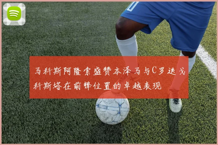 马科斯阿隆索盛赞本泽马与C罗迭戈科斯塔在前锋位置的卓越表现