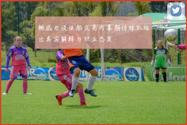 鲍威尔谈快船交易内幕期待球队给出真实解释与职业态度