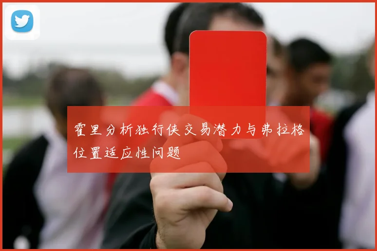 霍里分析独行侠交易潜力与弗拉格位置适应性问题