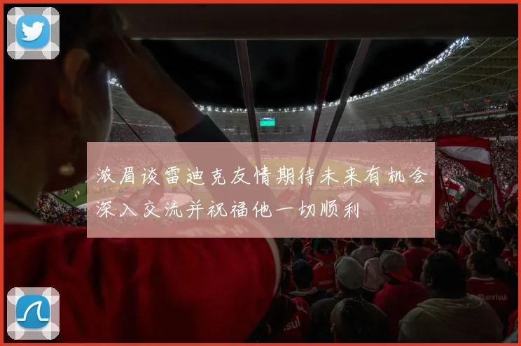 浓眉谈雷迪克友情期待未来有机会深入交流并祝福他一切顺利
