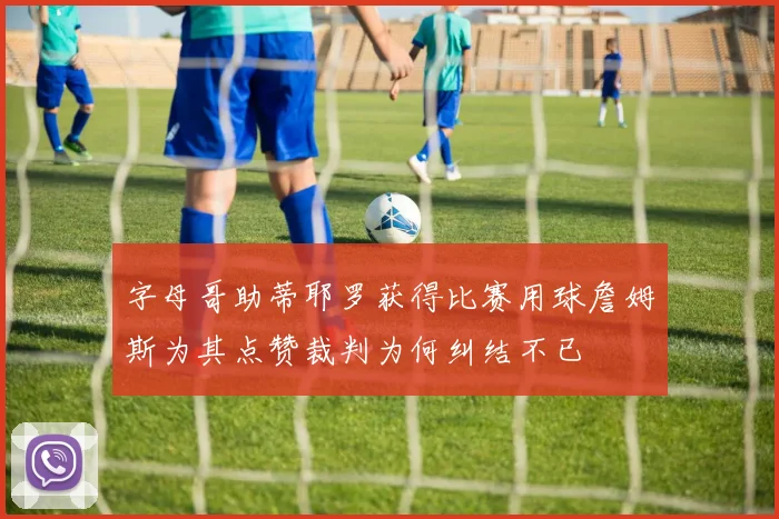 字母哥助蒂耶罗获得比赛用球詹姆斯为其点赞裁判为何纠结不已
