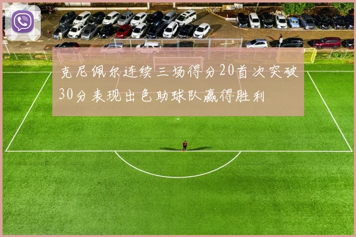 克尼佩尔连续三场得分20首次突破30分表现出色助球队赢得胜利