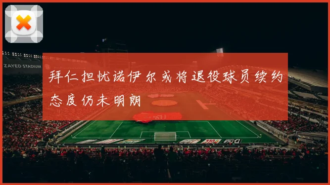 拜仁担忧诺伊尔或将退役球员续约态度仍未明朗