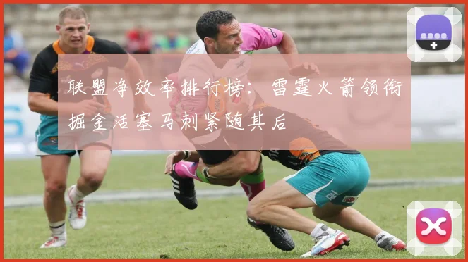 联盟净效率排行榜：雷霆火箭领衔掘金活塞马刺紧随其后
