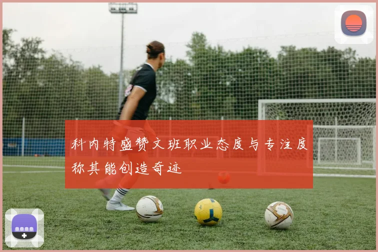 科内特盛赞文班职业态度与专注度称其能创造奇迹