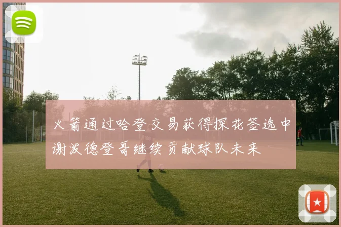 火箭通过哈登交易获得探花签选中谢泼德登哥继续贡献球队未来