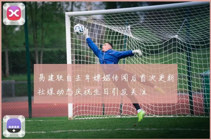 易建联自去年嫖娼传闻后首次更新社媒动态庆祝生日引发关注