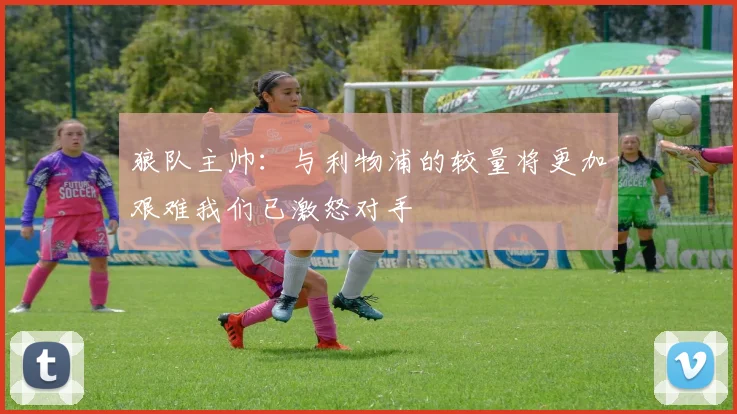 狼队主帅：与利物浦的较量将更加艰难我们已激怒对手