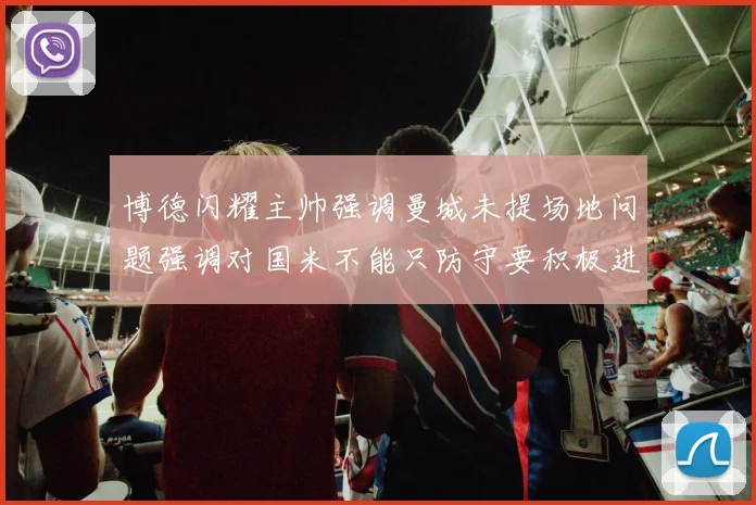 博德闪耀主帅强调曼城未提场地问题强调对国米不能只防守要积极进攻