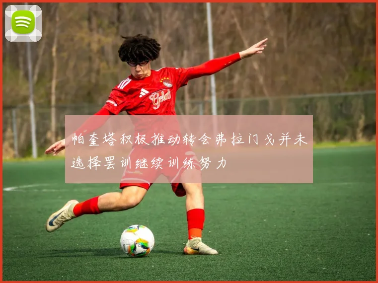 帕奎塔积极推动转会弗拉门戈并未选择罢训继续训练努力