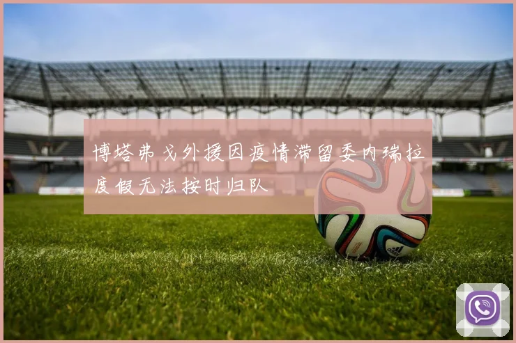 博塔弗戈外援因疫情滞留委内瑞拉度假无法按时归队