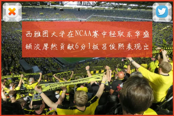 西雅图大学在NCAA赛中轻取东华盛顿淡厚然贡献6分1板吕俊熙表现出色拿下17分5板