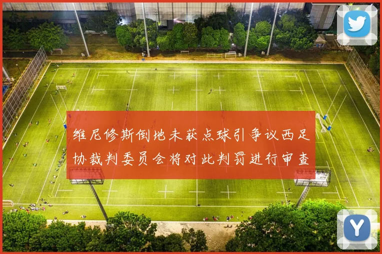 维尼修斯倒地未获点球引争议西足协裁判委员会将对此判罚进行审查