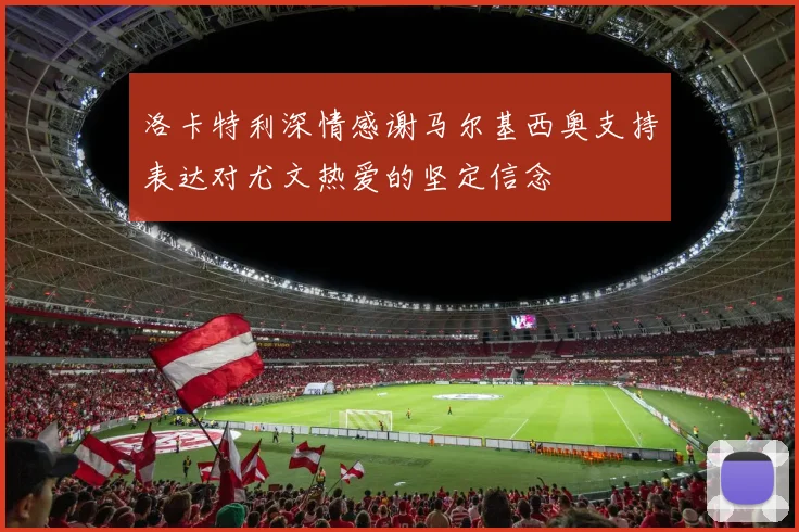 洛卡特利深情感谢马尔基西奥支持表达对尤文热爱的坚定信念
