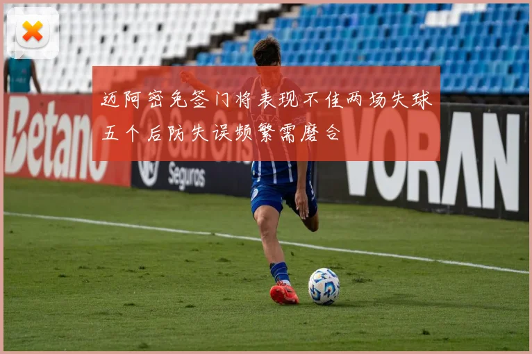 迈阿密免签门将表现不佳两场失球五个后防失误频繁需磨合