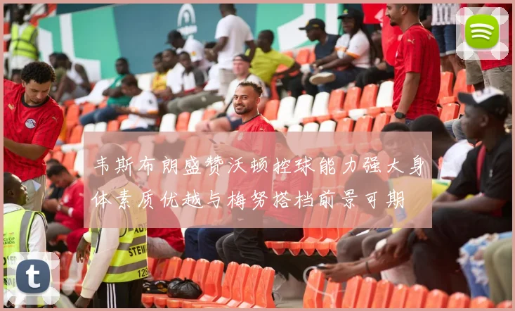 韦斯布朗盛赞沃顿控球能力强大身体素质优越与梅努搭档前景可期