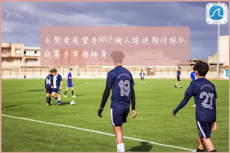 东契奇有望夺MVP湖人球迷期待球队新赛季华丽转身