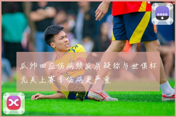 瓜帅回应伤病频发质疑称与世俱杯无关上赛季伤病更严重