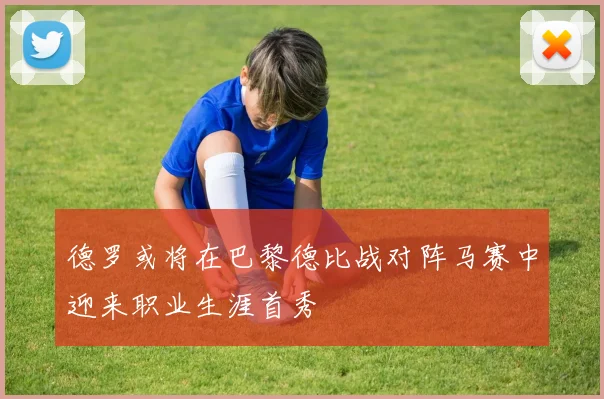 德罗或将在巴黎德比战对阵马赛中迎来职业生涯首秀