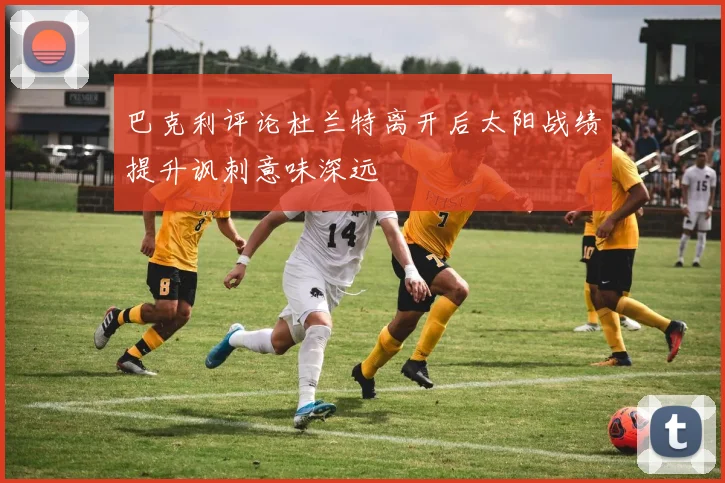 巴克利评论杜兰特离开后太阳战绩提升讽刺意味深远