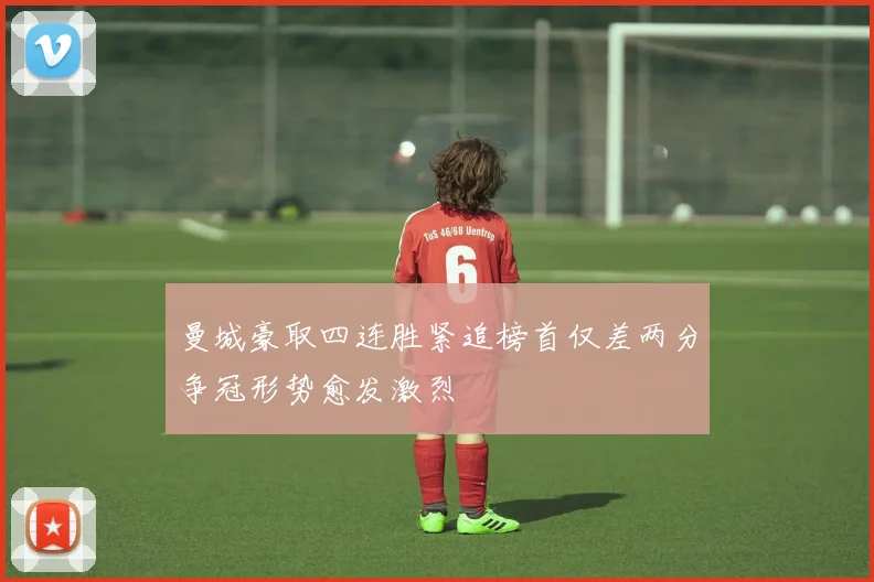 曼城豪取四连胜紧追榜首仅差两分争冠形势愈发激烈