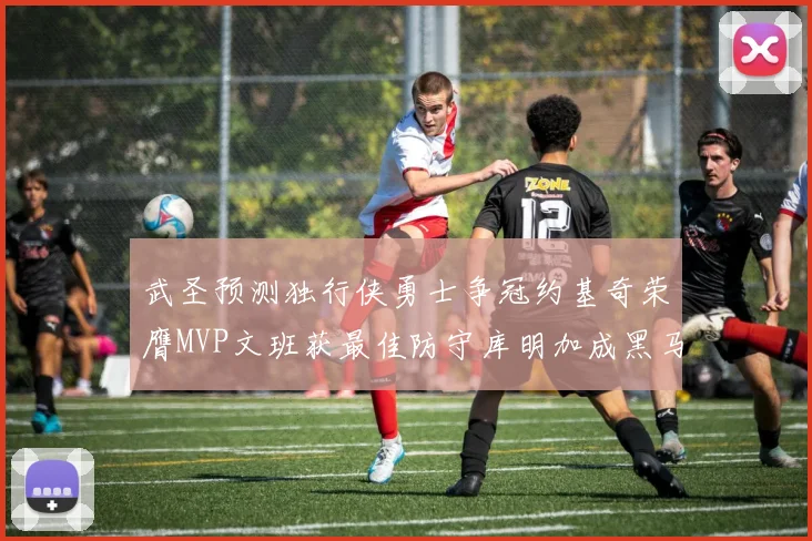 武圣预测独行侠勇士争冠约基奇荣膺MVP文班获最佳防守库明加成黑马赢家