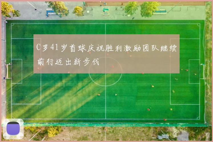 C罗41岁首球庆祝胜利激励团队继续前行迈出新步伐