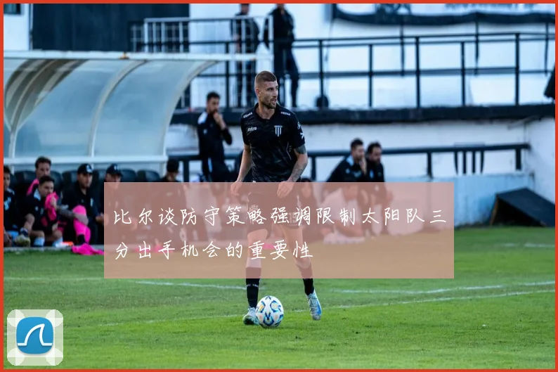 比尔谈防守策略强调限制太阳队三分出手机会的重要性