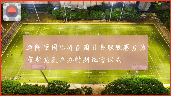 迈阿密国际将在周日美职联赛后为布斯克茨举办特别纪念仪式