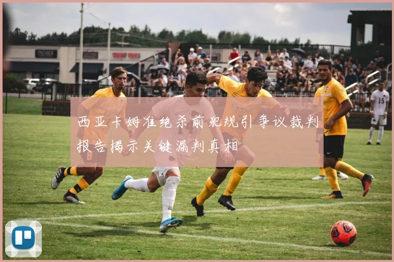 西亚卡姆准绝杀前犯规引争议裁判报告揭示关键漏判真相