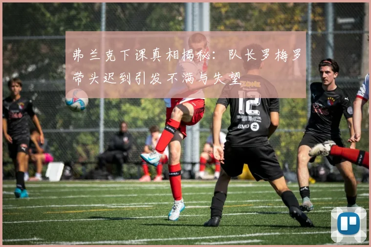弗兰克下课真相揭秘：队长罗梅罗带头迟到引发不满与失望