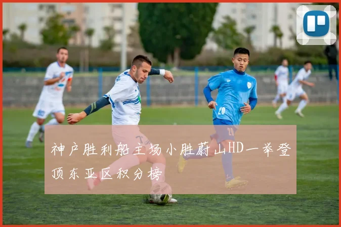 神户胜利船主场小胜蔚山HD一举登顶东亚区积分榜