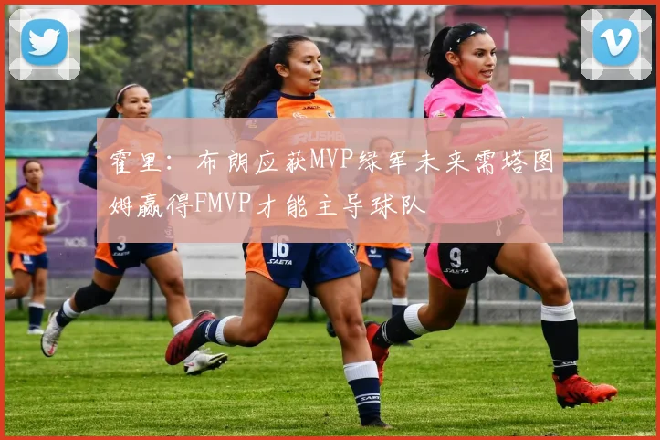 霍里：布朗应获MVP绿军未来需塔图姆赢得FMVP才能主导球队