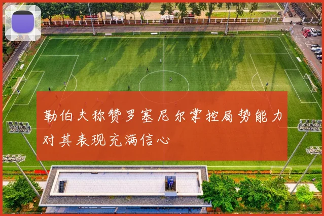 勒伯夫称赞罗塞尼尔掌控局势能力对其表现充满信心